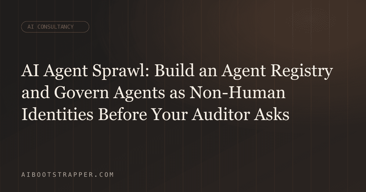 AI Agent Sprawl: How to Build an Agent Registry and Govern Agents as Non-Human Identities Before Your Auditor Asks